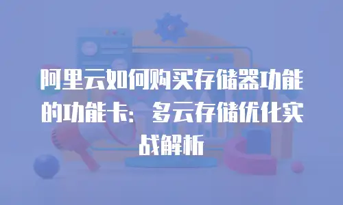 阿里云如何购买存储器功能的功能卡：多云存储优化实战解析