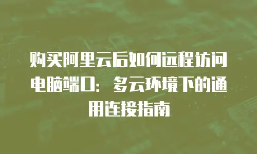 购买阿里云后如何远程访问电脑端口：多云环境下的通用连接指南