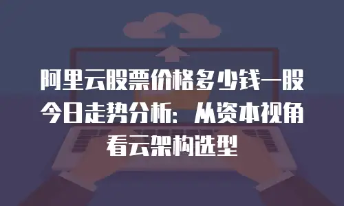 阿里云股票价格多少钱一股今日走势分析：从资本视角看云架构选型