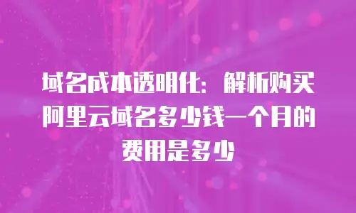 域名成本透明化：解析购买阿里云域名多少钱一个月的费用是多少