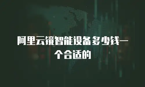 阿里云镜智能设备多少钱一个合适的