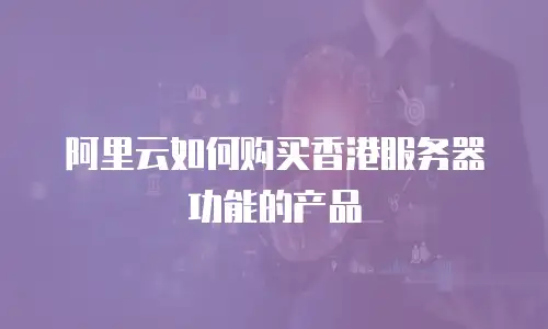 阿里云如何购买香港服务器功能的产品