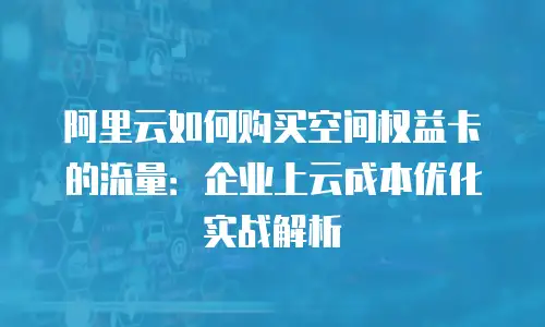阿里云如何购买空间权益卡的流量：企业上云成本优化实战解析