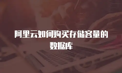 阿里云如何购买存储容量的数据库