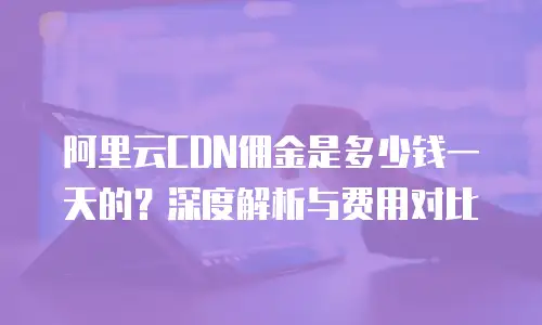 阿里云CDN佣金是多少钱一天的？深度解析与费用对比