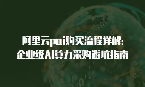 阿里云pai购买流程详解：企业级AI算力采购避坑指南