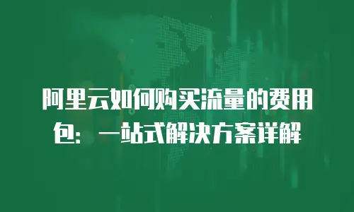 阿里云如何购买流量的费用包：一站式解决方案详解