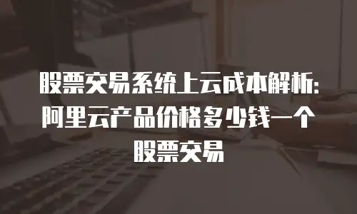 股票交易系统上云成本解析：阿里云产品价格多少钱一个股票交易
