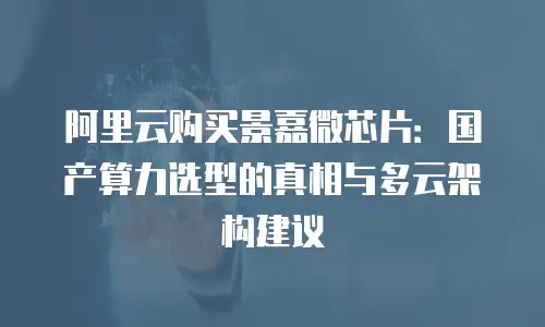 阿里云购买景嘉微芯片：国产算力选型的真相与多云架构建议