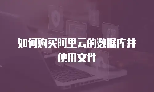 如何购买阿里云的数据库并使用文件