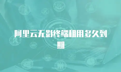 阿里云无影终端租用多久到期