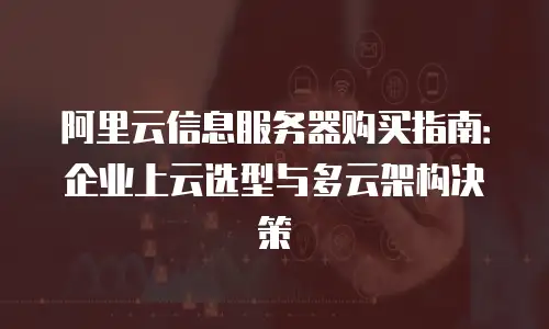 阿里云信息服务器购买指南：企业上云选型与多云架构决策