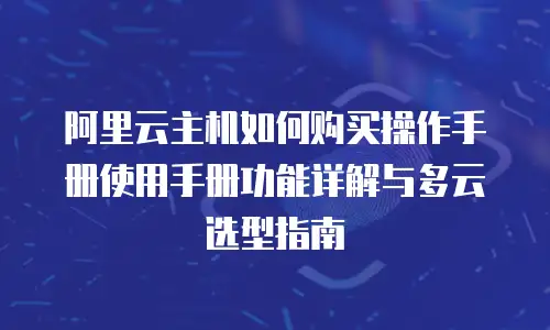 阿里云主机如何购买操作手册使用手册功能详解与多云选型指南