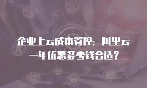 企业上云成本管控：阿里云一年优惠多少钱合适？