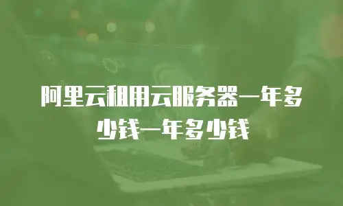 阿里云租用云服务器一年多少钱一年多少钱