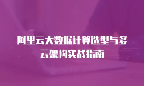 阿里云大数据计算选型与多云架构实战指南
