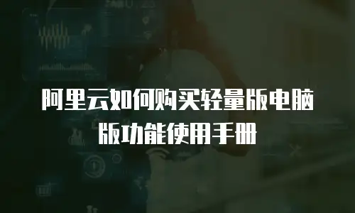 阿里云如何购买轻量版电脑版功能使用手册