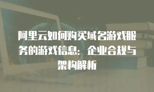 阿里云如何购买域名游戏服务的游戏信息：企业合规与架构解析