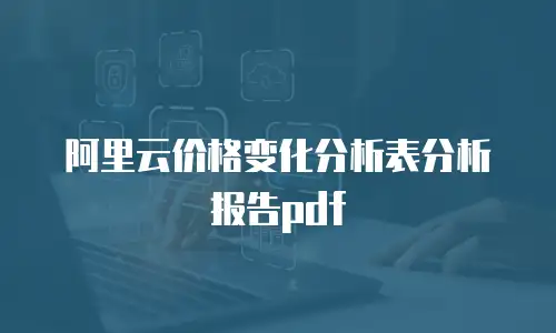 阿里云价格变化分析表分析报告pdf