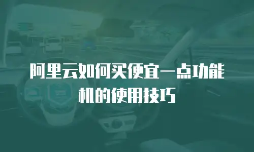 阿里云如何买便宜一点功能机的使用技巧