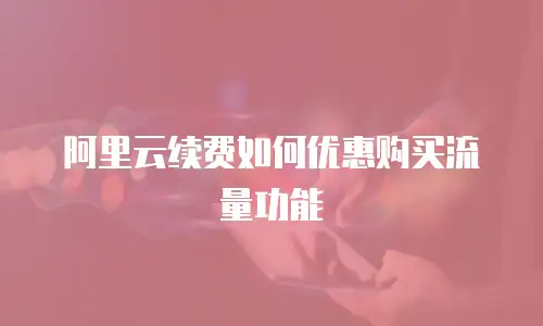 阿里云续费如何优惠购买流量功能