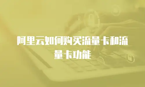 阿里云如何购买流量卡和流量卡功能