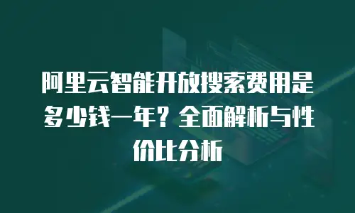 阿里云智能开放搜索费用是多少钱一年？全面解析与性价比分析