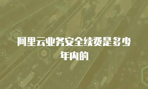 阿里云业务安全续费是多少年内的