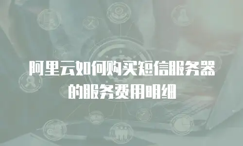 阿里云如何购买短信服务器的服务费用明细