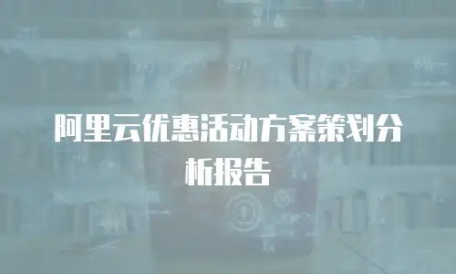 阿里云优惠活动方案策划分析报告
