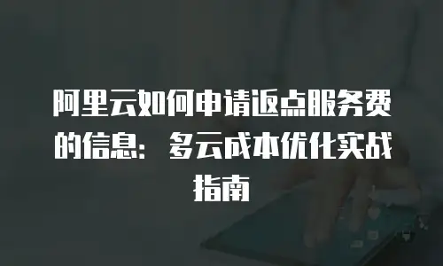 阿里云如何申请返点服务费的信息：多云成本优化实战指南