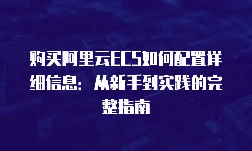 购买阿里云ECS如何配置详细信息：从新手到实践的完整指南