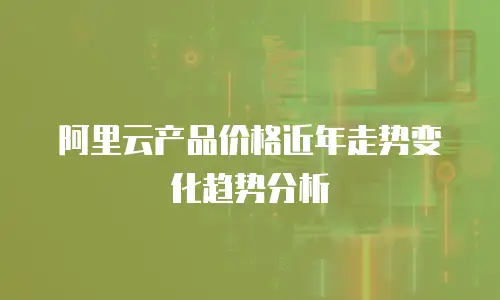 阿里云产品价格近年走势变化趋势分析