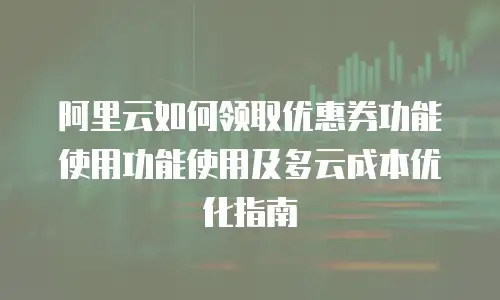 阿里云如何领取优惠券功能使用功能使用及多云成本优化指南