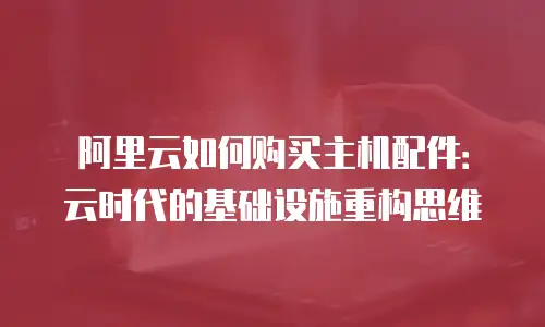 阿里云如何购买主机配件：云时代的基础设施重构思维