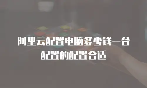 阿里云配置电脑多少钱一台配置的配置合适