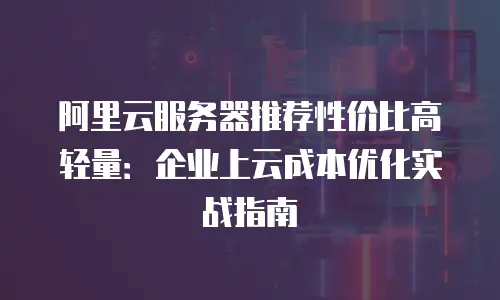 阿里云服务器推荐性价比高轻量：企业上云成本优化实战指南