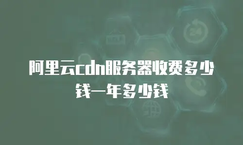 阿里云cdn服务器收费多少钱一年多少钱