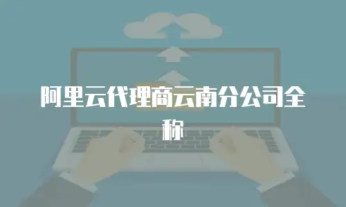 阿里云代理商云南分公司全称