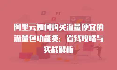 阿里云如何购买流量便宜的流量包功能费：省钱攻略与实战解析