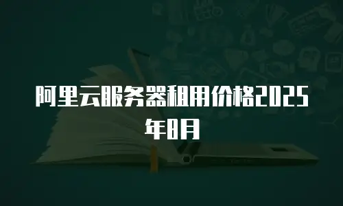 阿里云服务器租用价格2025年8月