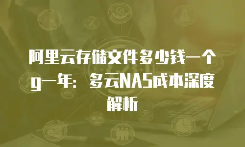 阿里云存储文件多少钱一个g一年：多云NAS成本深度解析