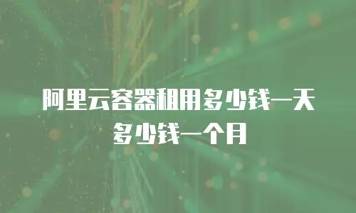 阿里云容器租用多少钱一天多少钱一个月