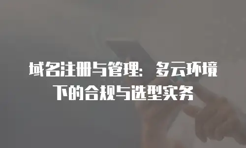 域名注册与管理：多云环境下的合规与选型实务