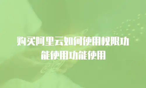 购买阿里云如何使用权限功能使用功能使用