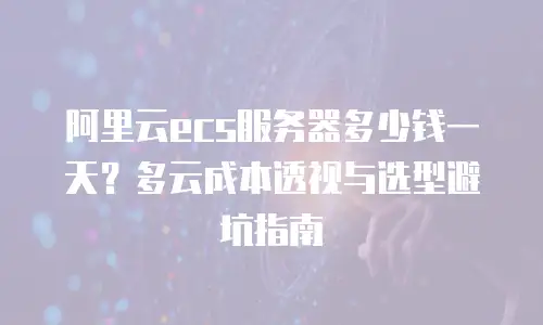 阿里云ecs服务器多少钱一天？多云成本透视与选型避坑指南
