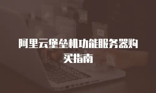 阿里云堡垒机功能服务器购买指南
