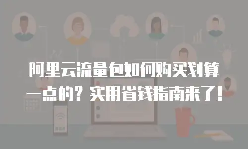 阿里云流量包如何购买划算一点的？实用省钱指南来了！