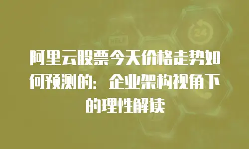 阿里云股票今天价格走势如何预测的：企业架构视角下的理性解读