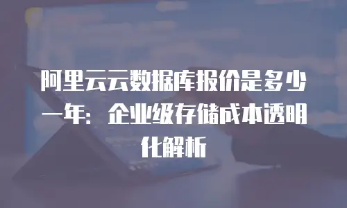 阿里云云数据库报价是多少一年：企业级存储成本透明化解析